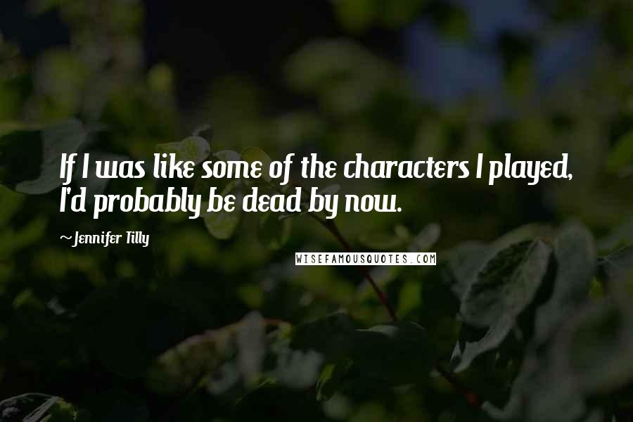 Jennifer Tilly Quotes: If I was like some of the characters I played, I'd probably be dead by now.