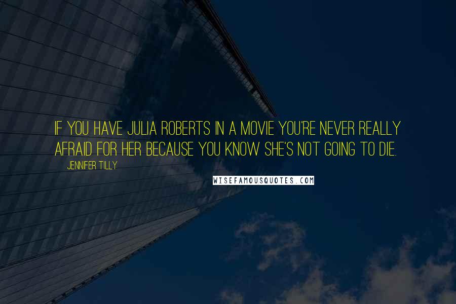 Jennifer Tilly Quotes: If you have Julia Roberts in a movie you're never really afraid for her because you know she's not going to die.