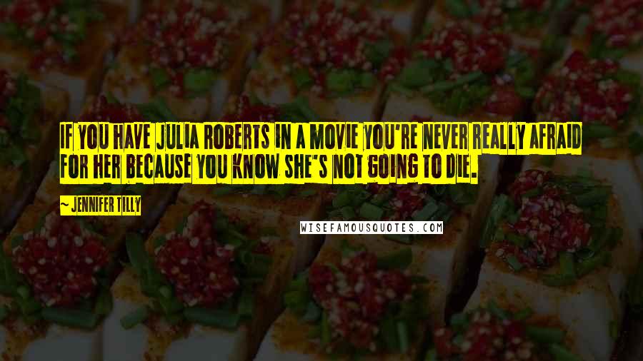 Jennifer Tilly Quotes: If you have Julia Roberts in a movie you're never really afraid for her because you know she's not going to die.