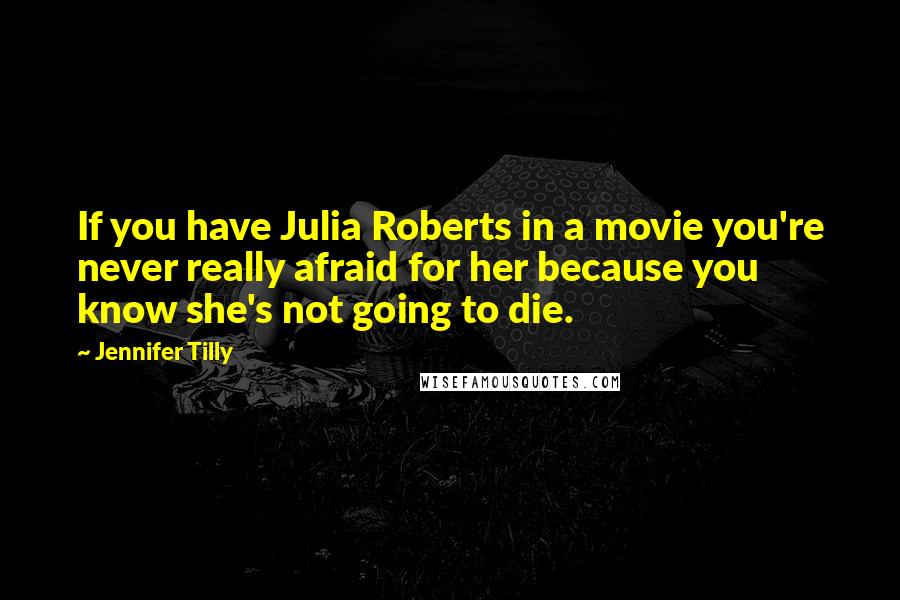 Jennifer Tilly Quotes: If you have Julia Roberts in a movie you're never really afraid for her because you know she's not going to die.