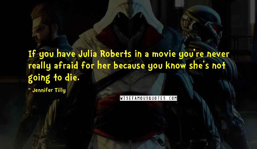 Jennifer Tilly Quotes: If you have Julia Roberts in a movie you're never really afraid for her because you know she's not going to die.