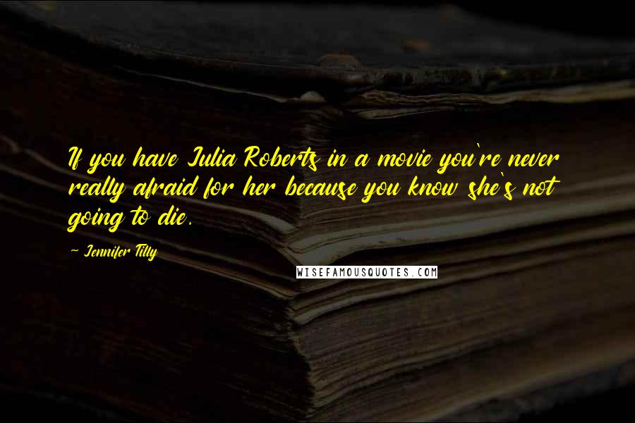 Jennifer Tilly Quotes: If you have Julia Roberts in a movie you're never really afraid for her because you know she's not going to die.