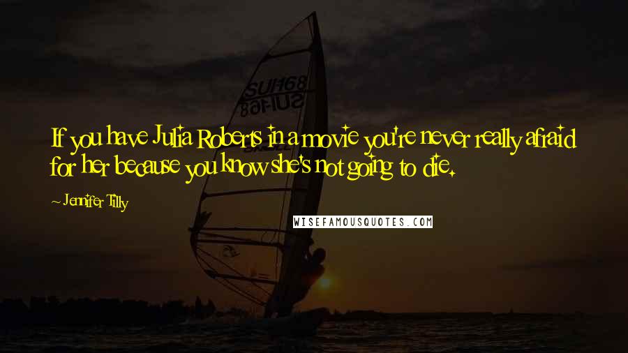 Jennifer Tilly Quotes: If you have Julia Roberts in a movie you're never really afraid for her because you know she's not going to die.