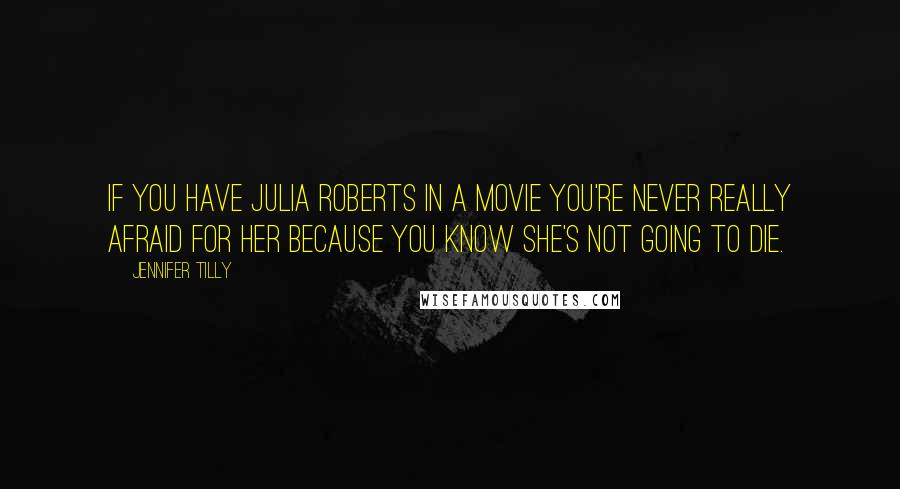 Jennifer Tilly Quotes: If you have Julia Roberts in a movie you're never really afraid for her because you know she's not going to die.