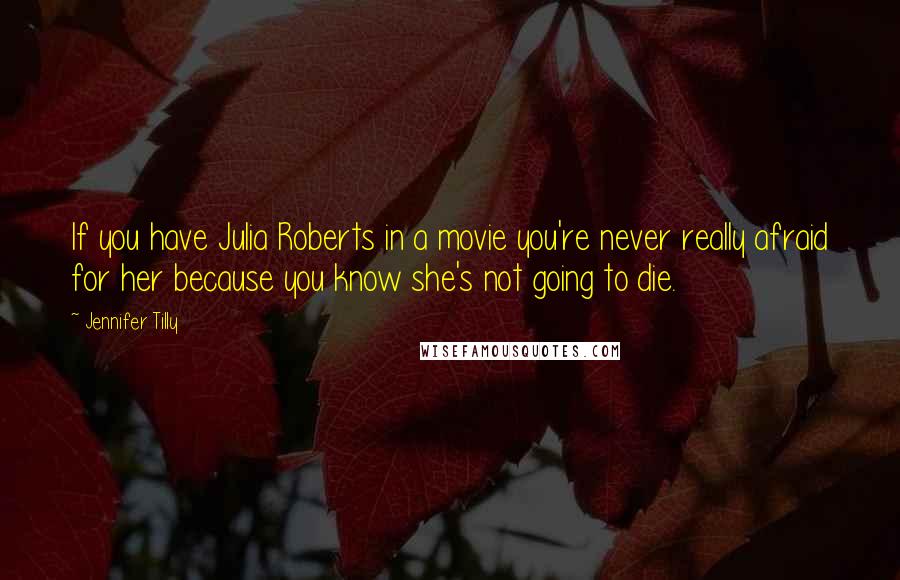 Jennifer Tilly Quotes: If you have Julia Roberts in a movie you're never really afraid for her because you know she's not going to die.