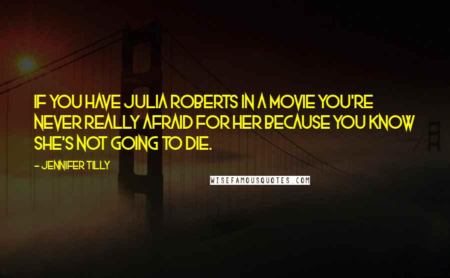 Jennifer Tilly Quotes: If you have Julia Roberts in a movie you're never really afraid for her because you know she's not going to die.