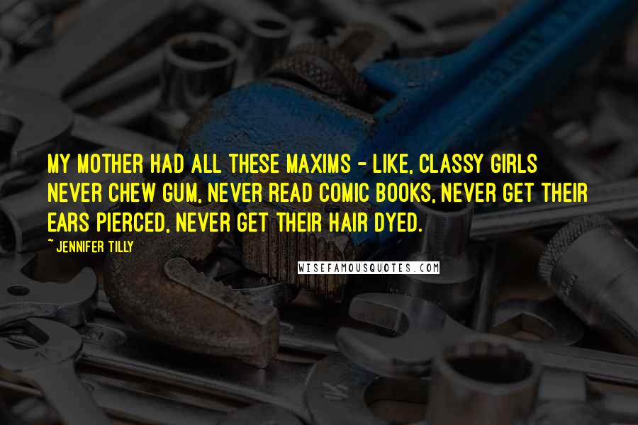 Jennifer Tilly Quotes: My mother had all these maxims - like, classy girls never chew gum, never read comic books, never get their ears pierced, never get their hair dyed.