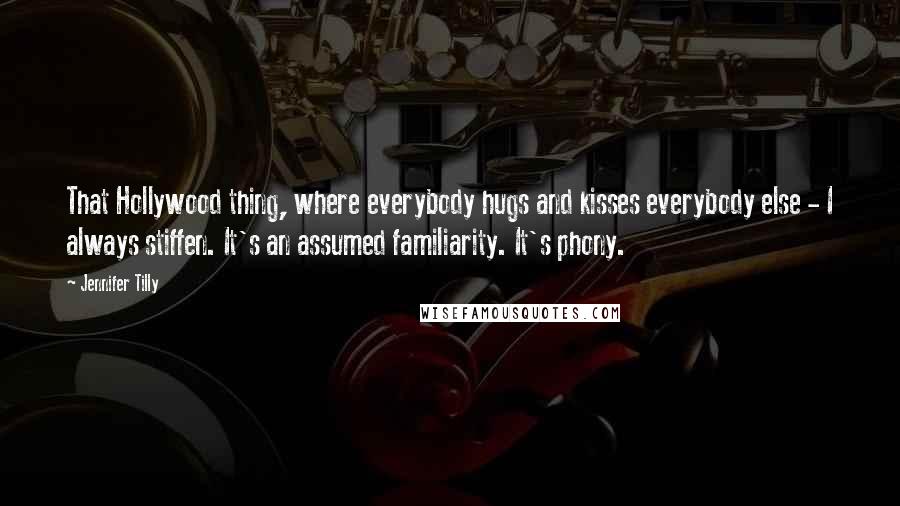 Jennifer Tilly Quotes: That Hollywood thing, where everybody hugs and kisses everybody else - I always stiffen. It's an assumed familiarity. It's phony.