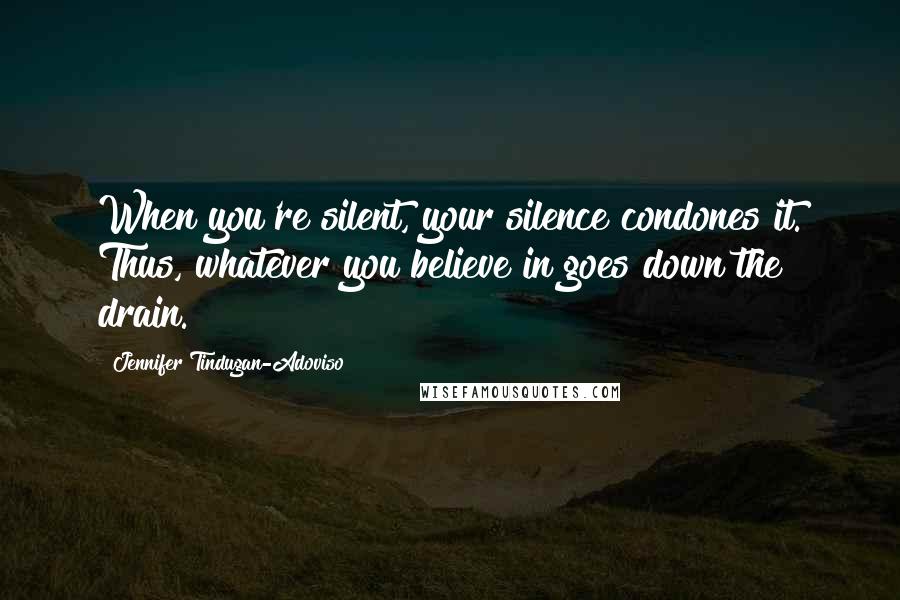 Jennifer Tindugan-Adoviso Quotes: When you're silent, your silence condones it. Thus, whatever you believe in goes down the drain.