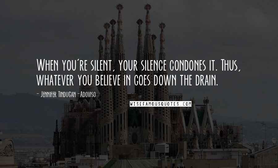 Jennifer Tindugan-Adoviso Quotes: When you're silent, your silence condones it. Thus, whatever you believe in goes down the drain.