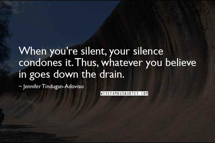 Jennifer Tindugan-Adoviso Quotes: When you're silent, your silence condones it. Thus, whatever you believe in goes down the drain.