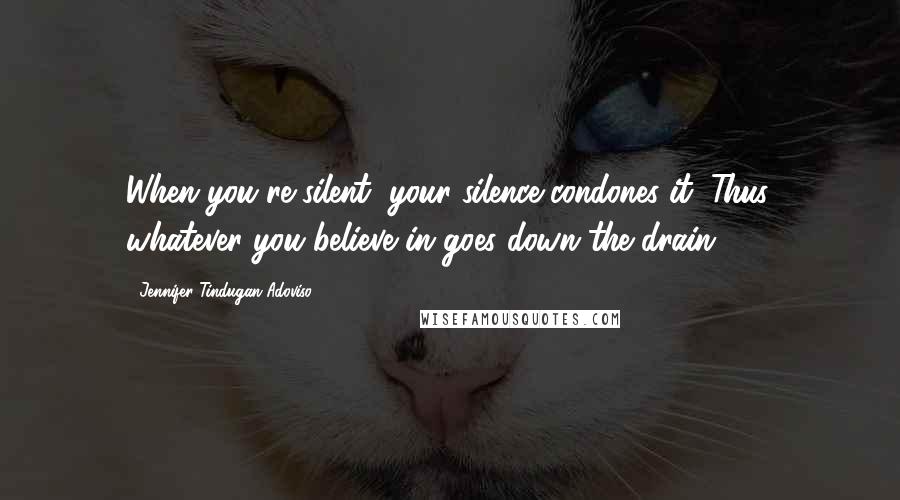 Jennifer Tindugan-Adoviso Quotes: When you're silent, your silence condones it. Thus, whatever you believe in goes down the drain.