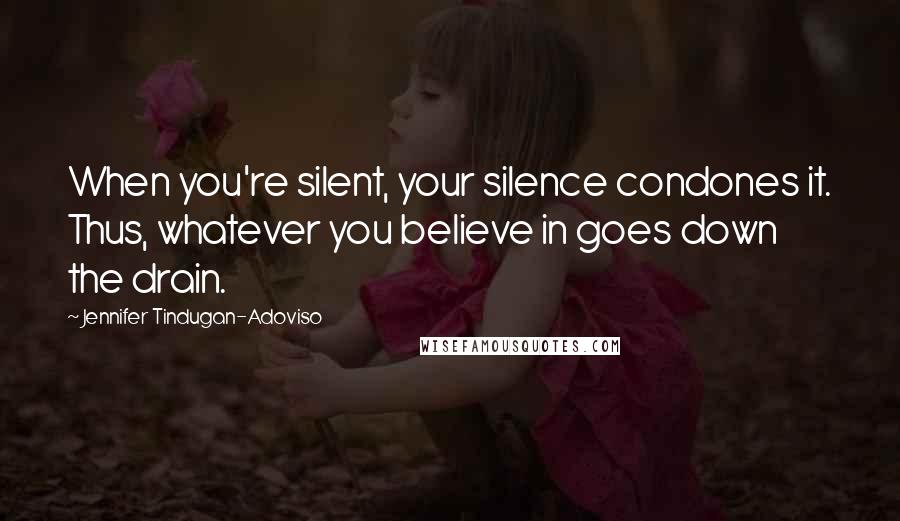 Jennifer Tindugan-Adoviso Quotes: When you're silent, your silence condones it. Thus, whatever you believe in goes down the drain.