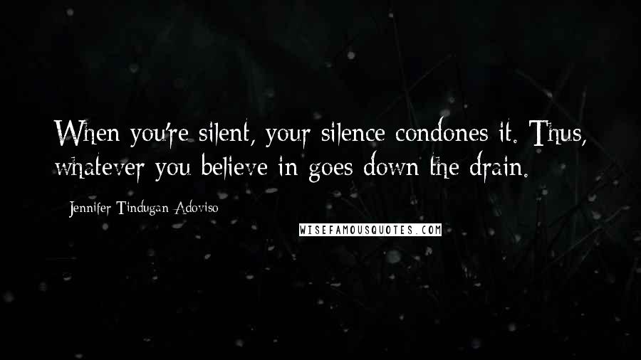 Jennifer Tindugan-Adoviso Quotes: When you're silent, your silence condones it. Thus, whatever you believe in goes down the drain.