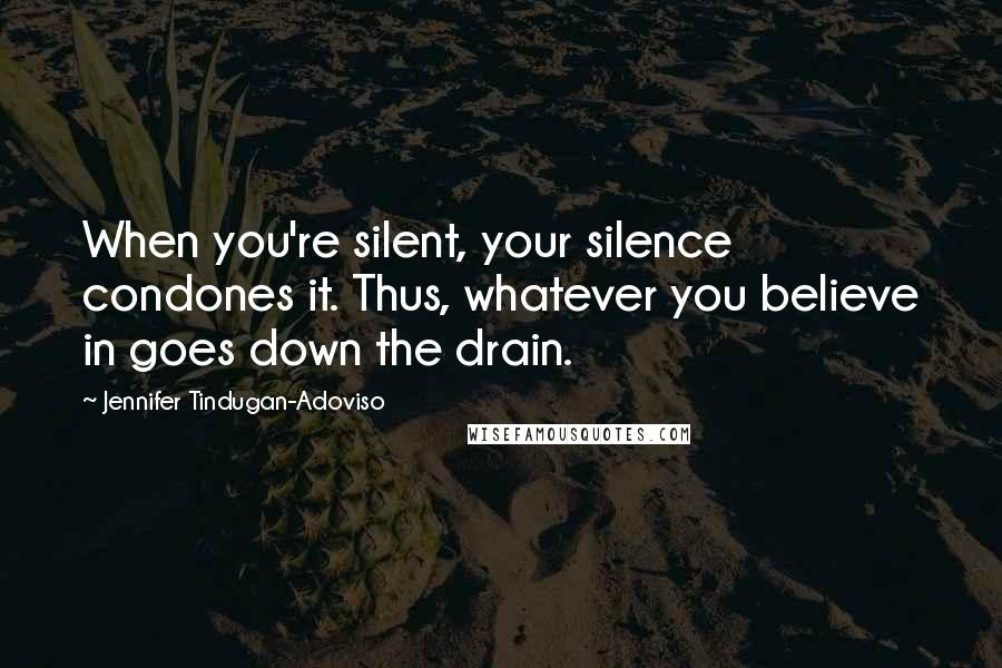 Jennifer Tindugan-Adoviso Quotes: When you're silent, your silence condones it. Thus, whatever you believe in goes down the drain.