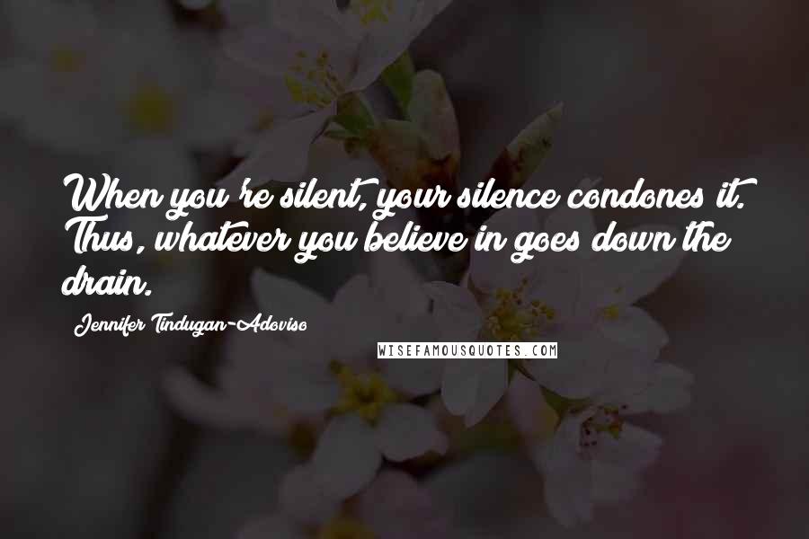 Jennifer Tindugan-Adoviso Quotes: When you're silent, your silence condones it. Thus, whatever you believe in goes down the drain.