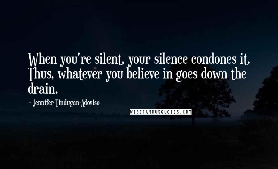 Jennifer Tindugan-Adoviso Quotes: When you're silent, your silence condones it. Thus, whatever you believe in goes down the drain.