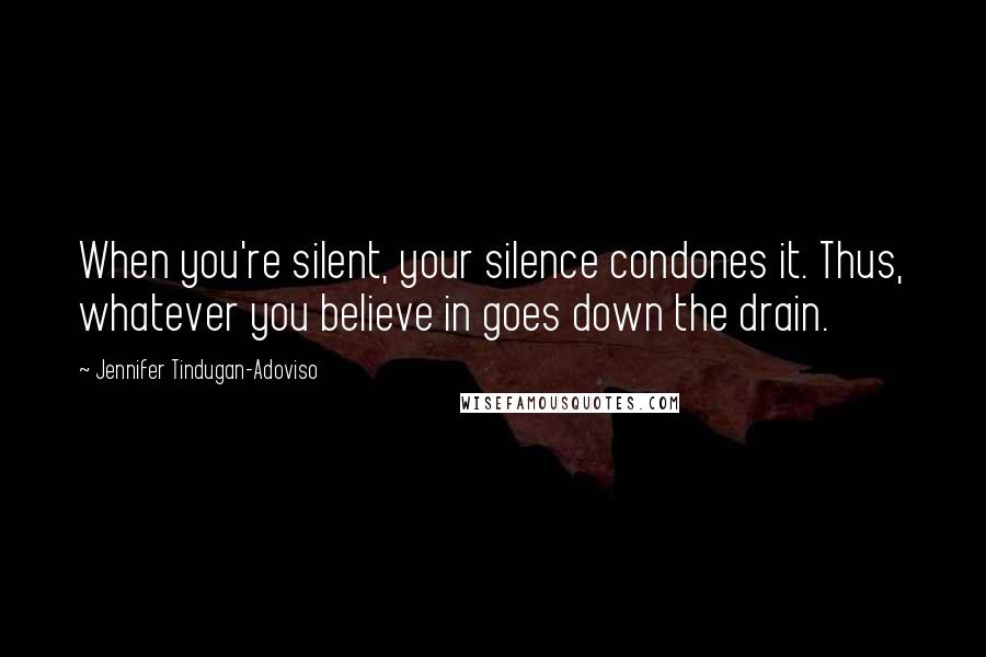 Jennifer Tindugan-Adoviso Quotes: When you're silent, your silence condones it. Thus, whatever you believe in goes down the drain.