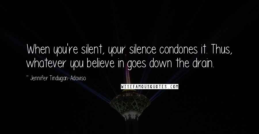 Jennifer Tindugan-Adoviso Quotes: When you're silent, your silence condones it. Thus, whatever you believe in goes down the drain.