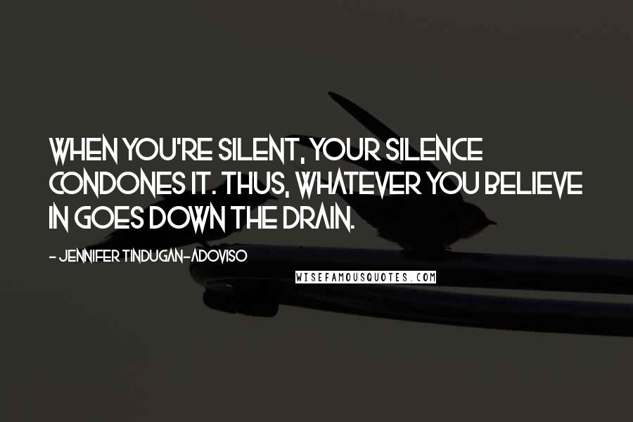 Jennifer Tindugan-Adoviso Quotes: When you're silent, your silence condones it. Thus, whatever you believe in goes down the drain.