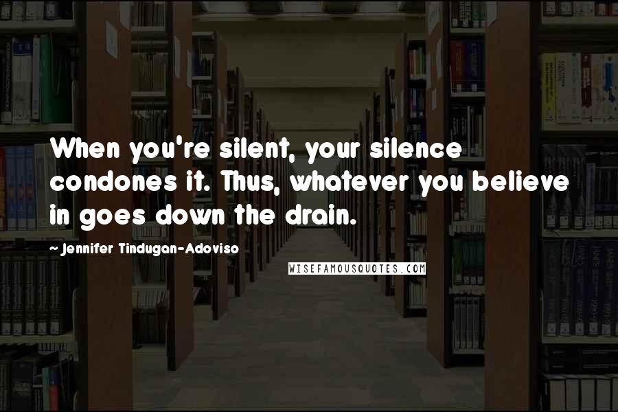 Jennifer Tindugan-Adoviso Quotes: When you're silent, your silence condones it. Thus, whatever you believe in goes down the drain.