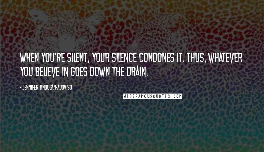 Jennifer Tindugan-Adoviso Quotes: When you're silent, your silence condones it. Thus, whatever you believe in goes down the drain.