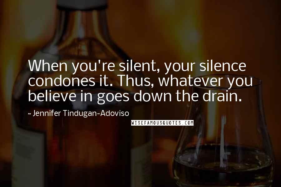 Jennifer Tindugan-Adoviso Quotes: When you're silent, your silence condones it. Thus, whatever you believe in goes down the drain.