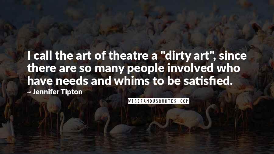 Jennifer Tipton Quotes: I call the art of theatre a "dirty art", since there are so many people involved who have needs and whims to be satisfied.