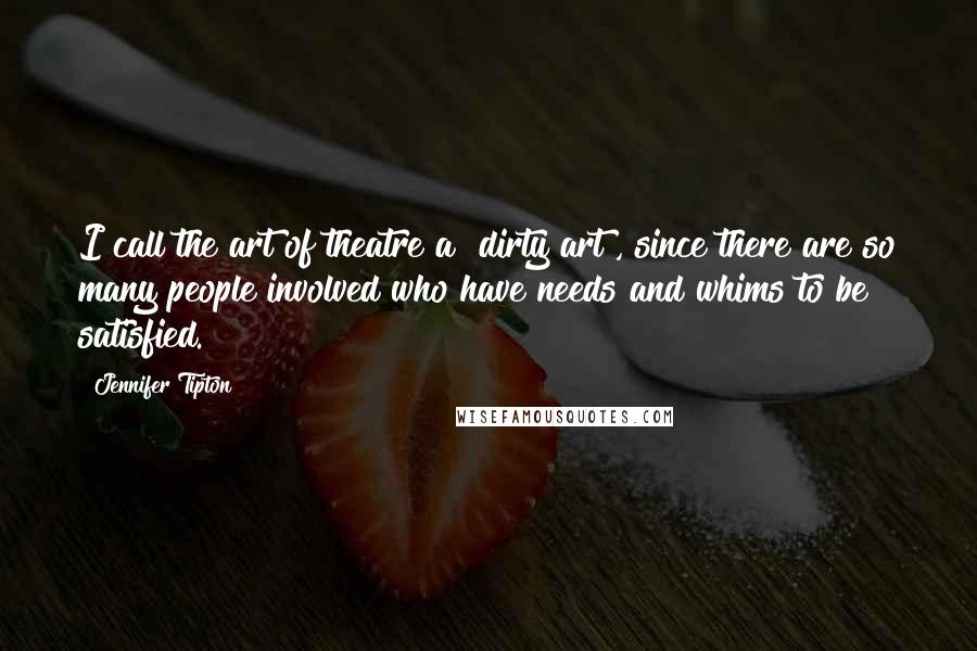 Jennifer Tipton Quotes: I call the art of theatre a "dirty art", since there are so many people involved who have needs and whims to be satisfied.
