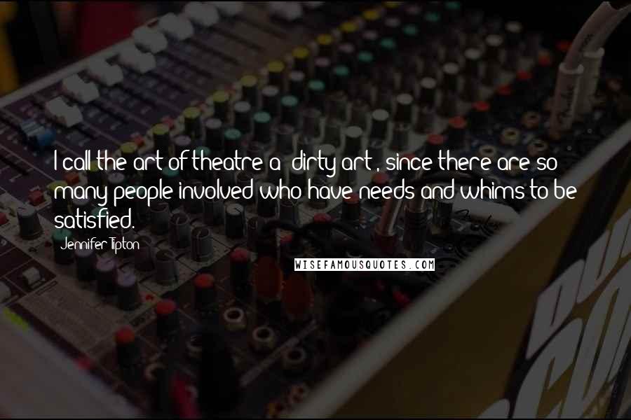 Jennifer Tipton Quotes: I call the art of theatre a "dirty art", since there are so many people involved who have needs and whims to be satisfied.