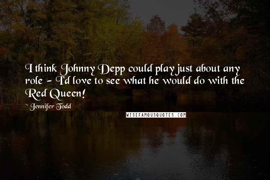 Jennifer Todd Quotes: I think Johnny Depp could play just about any role - I'd love to see what he would do with the Red Queen!