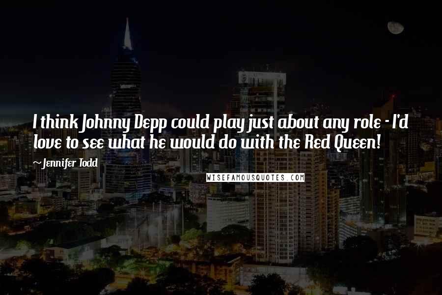 Jennifer Todd Quotes: I think Johnny Depp could play just about any role - I'd love to see what he would do with the Red Queen!