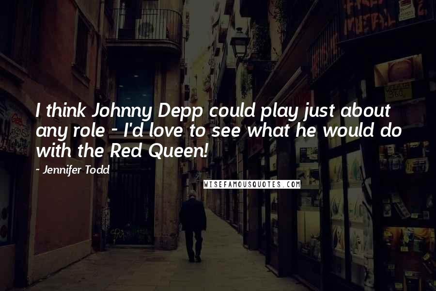 Jennifer Todd Quotes: I think Johnny Depp could play just about any role - I'd love to see what he would do with the Red Queen!