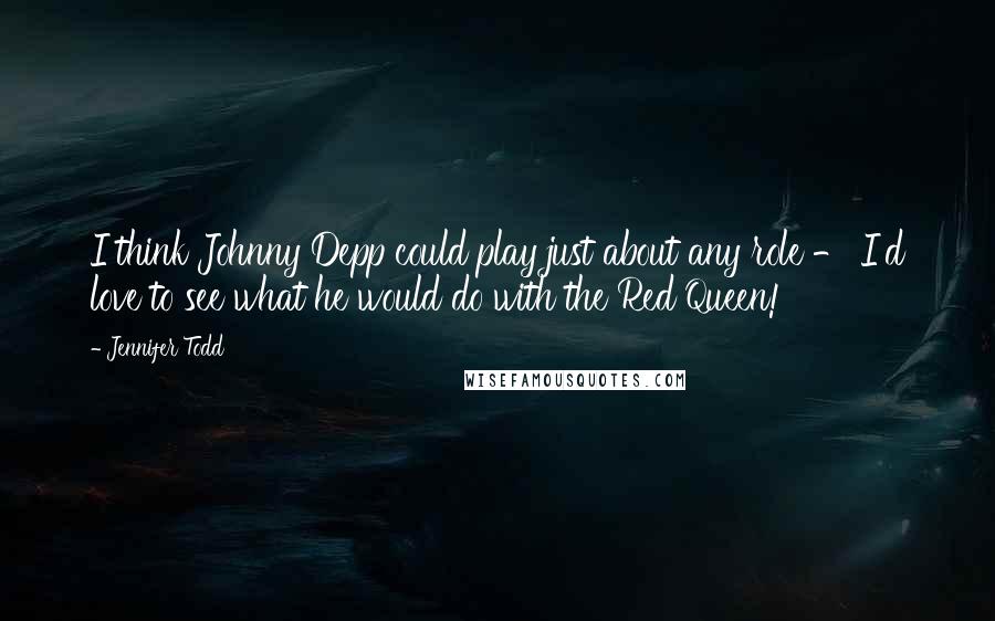 Jennifer Todd Quotes: I think Johnny Depp could play just about any role - I'd love to see what he would do with the Red Queen!