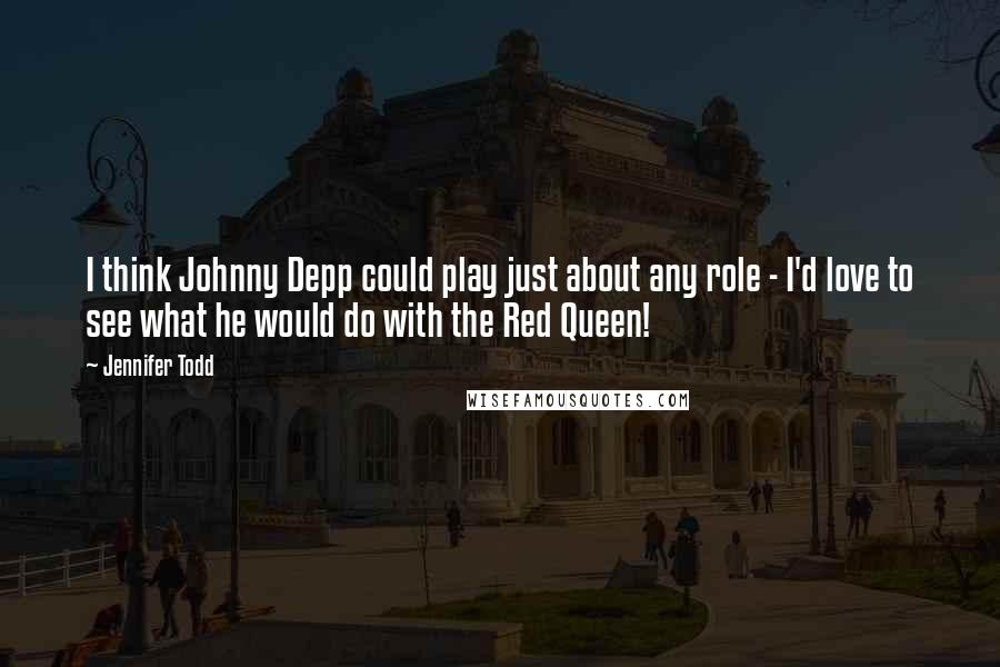 Jennifer Todd Quotes: I think Johnny Depp could play just about any role - I'd love to see what he would do with the Red Queen!