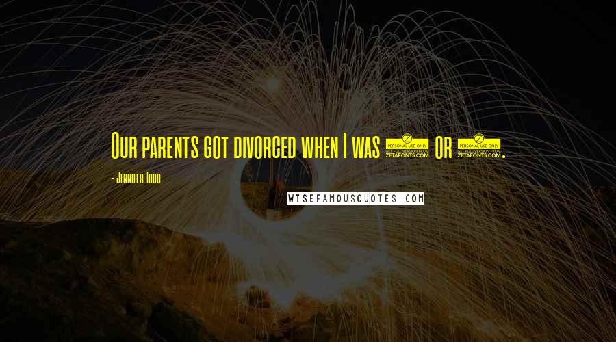 Jennifer Todd Quotes: Our parents got divorced when I was 8 or 9.