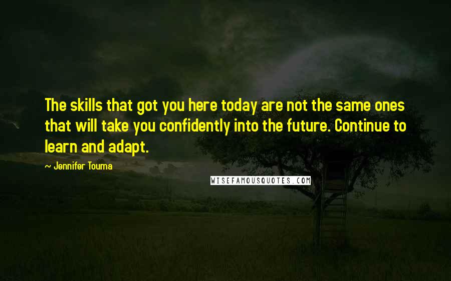 Jennifer Touma Quotes: The skills that got you here today are not the same ones that will take you confidently into the future. Continue to learn and adapt.