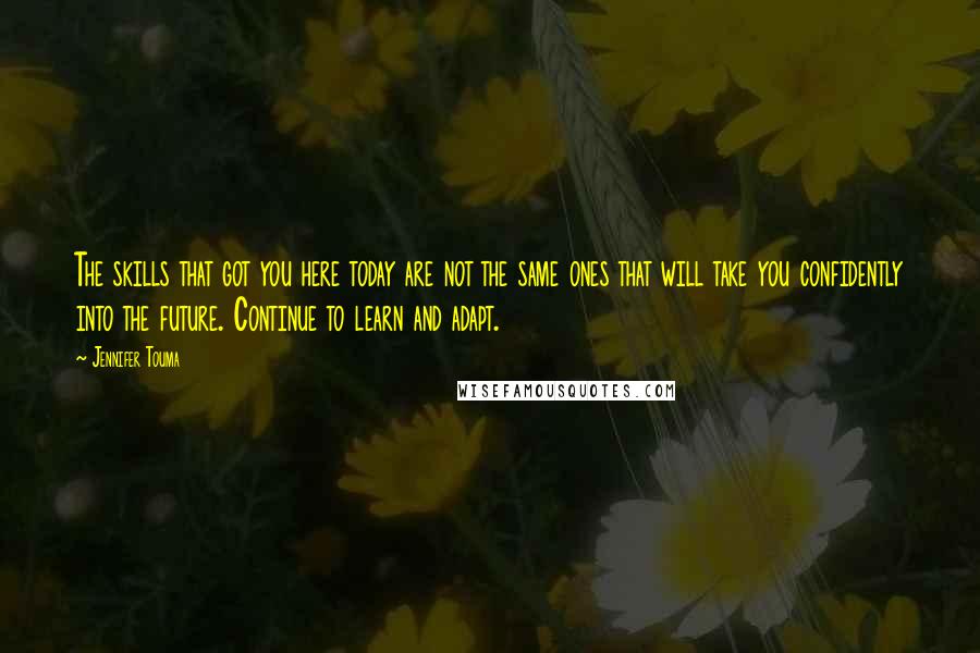 Jennifer Touma Quotes: The skills that got you here today are not the same ones that will take you confidently into the future. Continue to learn and adapt.