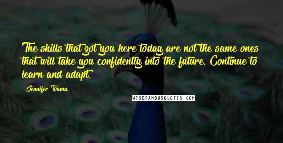 Jennifer Touma Quotes: The skills that got you here today are not the same ones that will take you confidently into the future. Continue to learn and adapt.