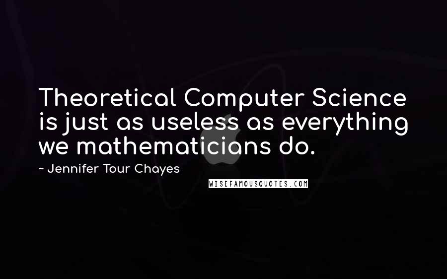 Jennifer Tour Chayes Quotes: Theoretical Computer Science is just as useless as everything we mathematicians do.