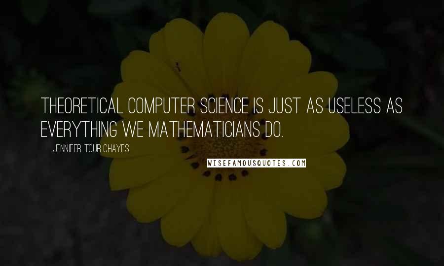 Jennifer Tour Chayes Quotes: Theoretical Computer Science is just as useless as everything we mathematicians do.