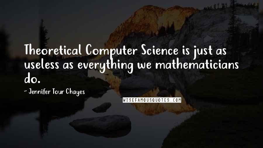 Jennifer Tour Chayes Quotes: Theoretical Computer Science is just as useless as everything we mathematicians do.