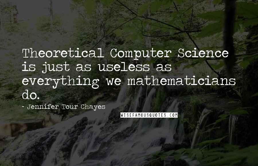 Jennifer Tour Chayes Quotes: Theoretical Computer Science is just as useless as everything we mathematicians do.