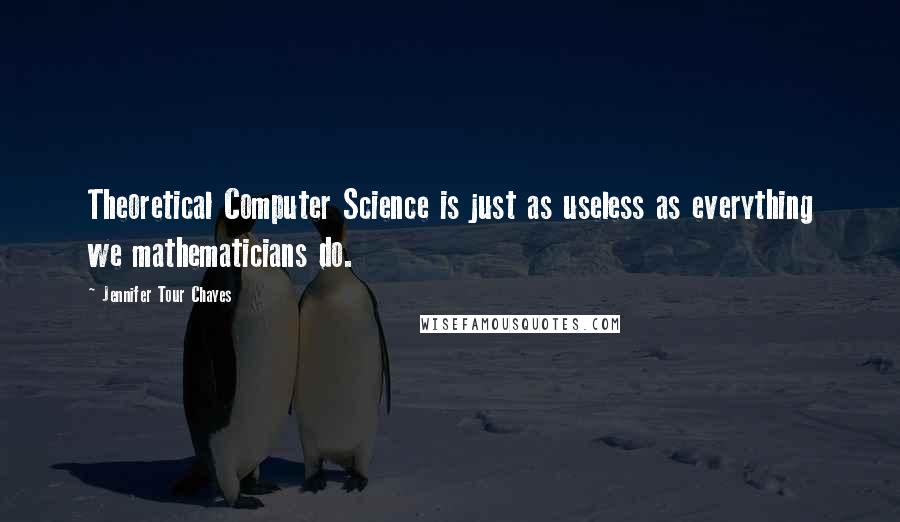 Jennifer Tour Chayes Quotes: Theoretical Computer Science is just as useless as everything we mathematicians do.