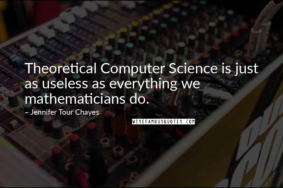 Jennifer Tour Chayes Quotes: Theoretical Computer Science is just as useless as everything we mathematicians do.