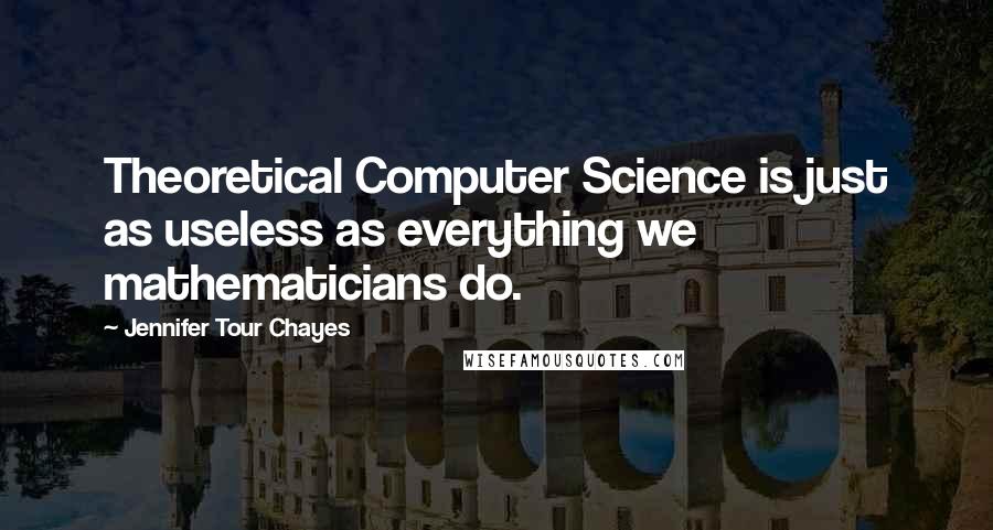 Jennifer Tour Chayes Quotes: Theoretical Computer Science is just as useless as everything we mathematicians do.