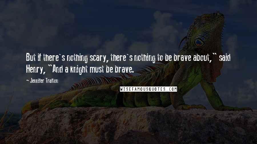 Jennifer Trafton Quotes: But if there's nothing scary, there's nothing to be brave about," said Henry, "And a knight must be brave.