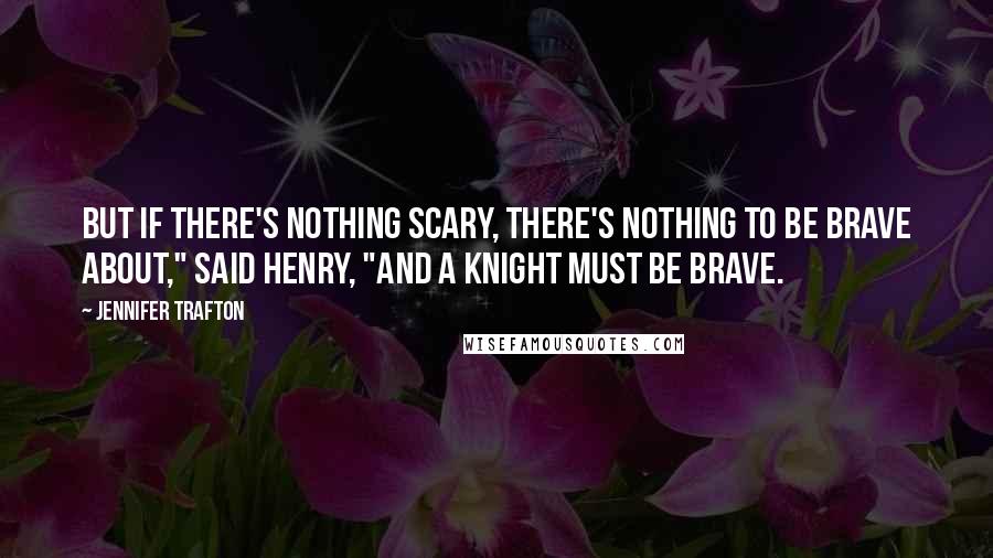 Jennifer Trafton Quotes: But if there's nothing scary, there's nothing to be brave about," said Henry, "And a knight must be brave.