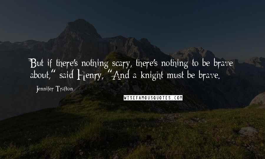 Jennifer Trafton Quotes: But if there's nothing scary, there's nothing to be brave about," said Henry, "And a knight must be brave.