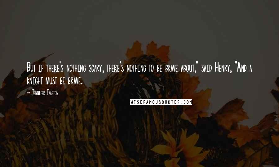 Jennifer Trafton Quotes: But if there's nothing scary, there's nothing to be brave about," said Henry, "And a knight must be brave.